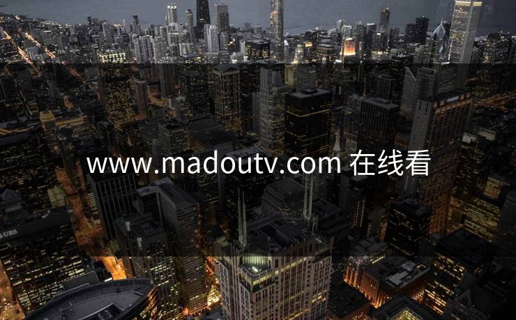 www.madoutv.com 在线看 www.madoutv.com 在线看