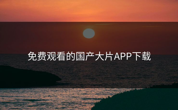 免费观看的国产大片APP下载