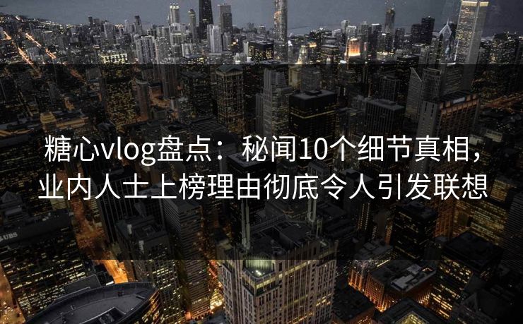 糖心vlog盘点：秘闻10个细节真相，业内人士上榜理由彻底令人引发联想