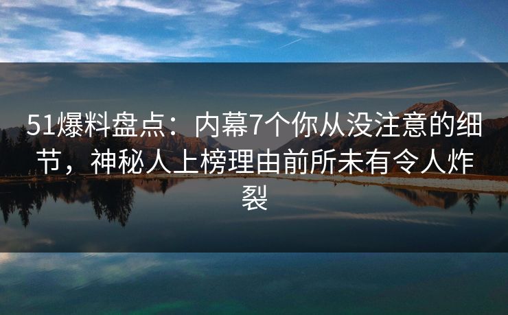51爆料盘点：内幕7个你从没注意的细节，神秘人上榜理由前所未有令人炸裂