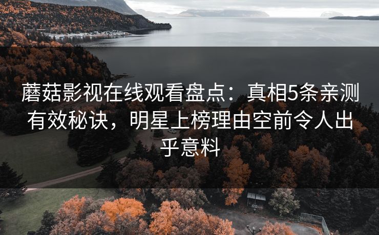 蘑菇影视在线观看盘点：真相5条亲测有效秘诀，明星上榜理由空前令人出乎意料
