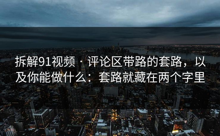 拆解91视频 · 评论区带路的套路,以及你能做什么:套路就藏在两个字里 拆解91视频 · 评论区带路的套路,以及你能做什么:套路就藏在两个字里